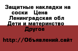 Защитные накладки на соски › Цена ­ 300 - Ленинградская обл. Дети и материнство » Другое   